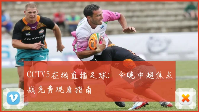 CCTV5在线直播足球：今晚中超焦点战免费观看指南