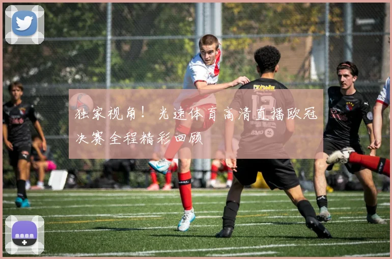 独家视角！光速体育高清直播欧冠决赛全程精彩回顾