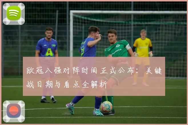 欧冠八强对阵时间正式公布：关键战日期与看点全解析