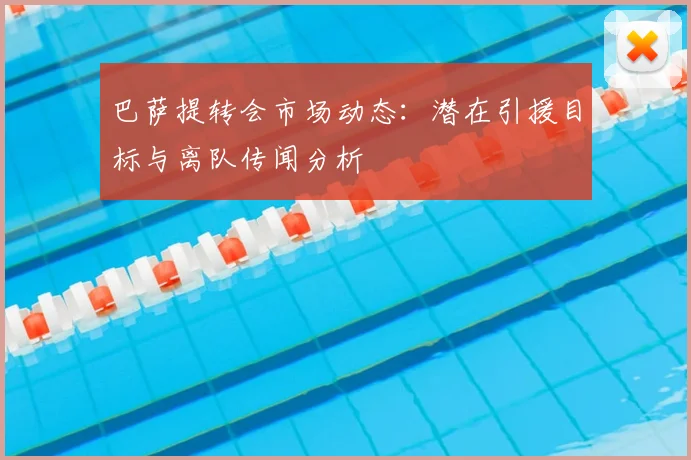 巴萨提转会市场动态：潜在引援目标与离队传闻分析