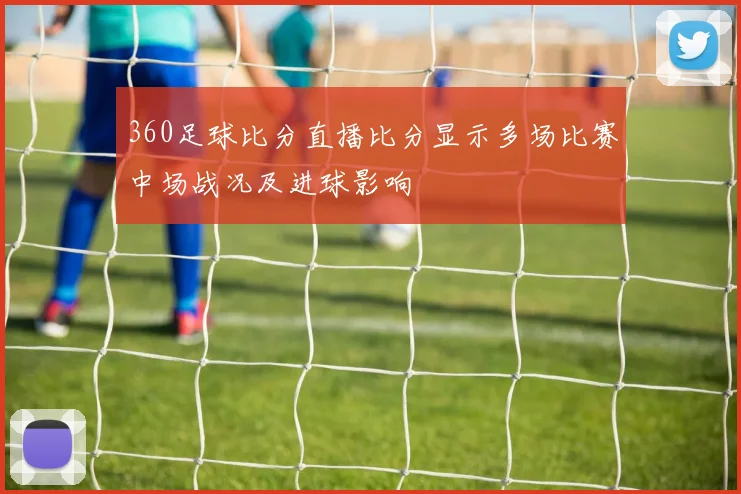 360足球比分直播比分显示多场比赛中场战况及进球影响