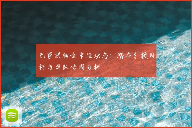 巴萨提转会市场动态：潜在引援目标与离队传闻分析