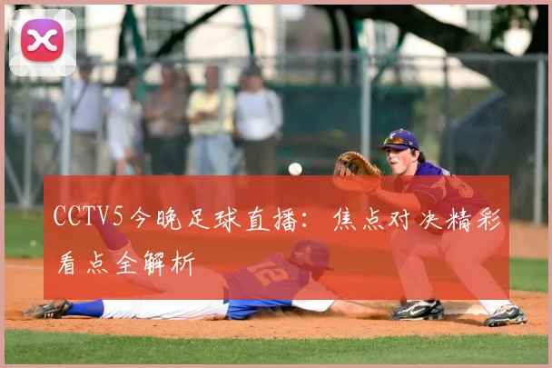 CCTV5今晚足球直播：焦点对决精彩看点全解析