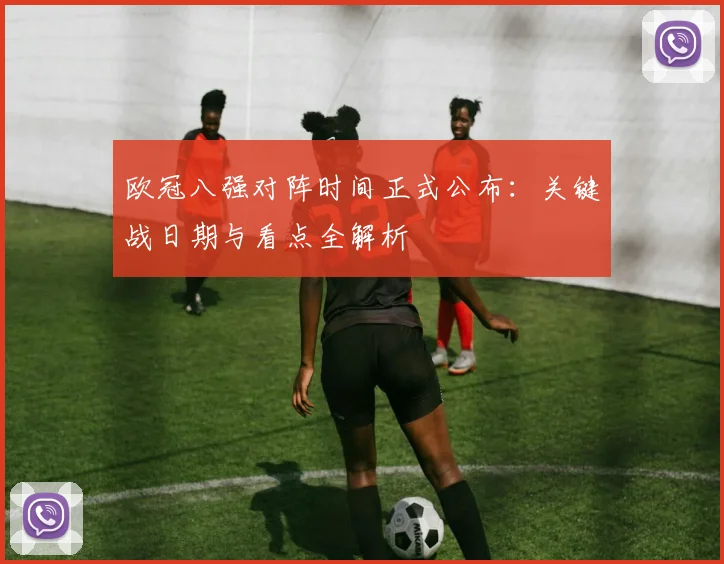 欧冠八强对阵时间正式公布：关键战日期与看点全解析