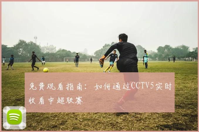 免费观看指南：如何通过CCTV5实时收看中超联赛