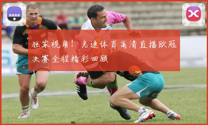 独家视角！光速体育高清直播欧冠决赛全程精彩回顾