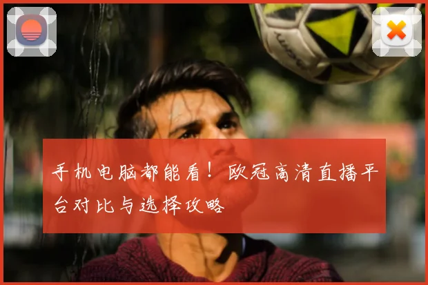 手机电脑都能看！欧冠高清直播平台对比与选择攻略