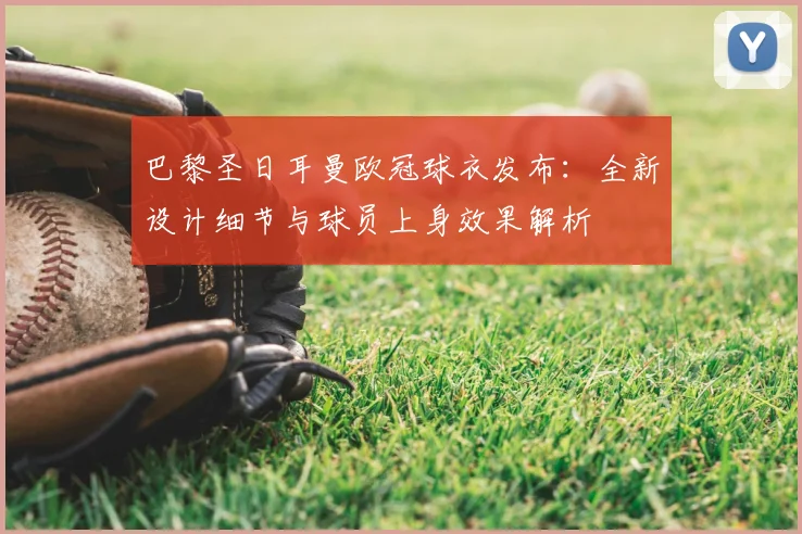 巴黎圣日耳曼欧冠球衣发布：全新设计细节与球员上身效果解析