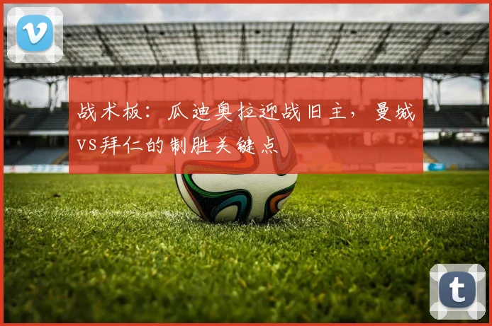 战术板：瓜迪奥拉迎战旧主，曼城vs拜仁的制胜关键点