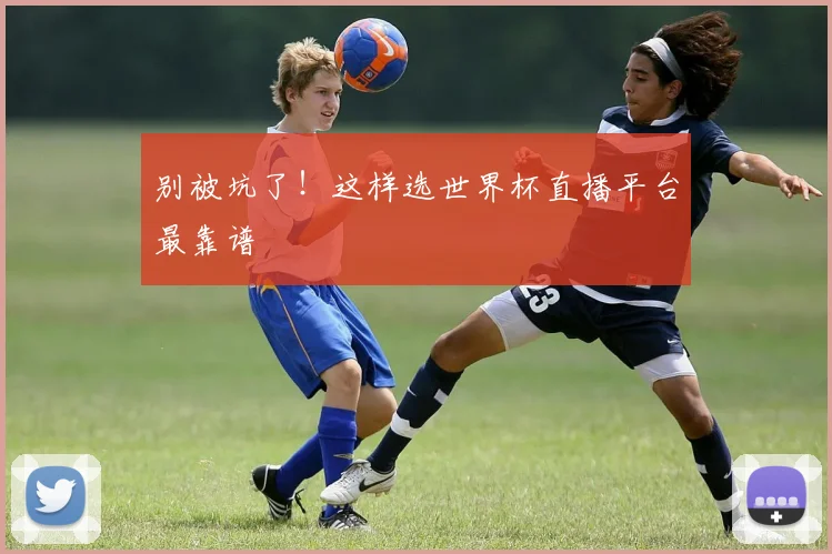 别被坑了！这样选世界杯直播平台最靠谱