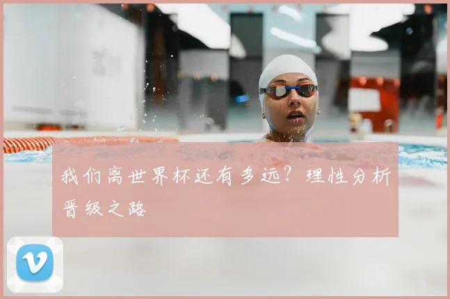 我们离世界杯还有多远?理性分析晋级之路