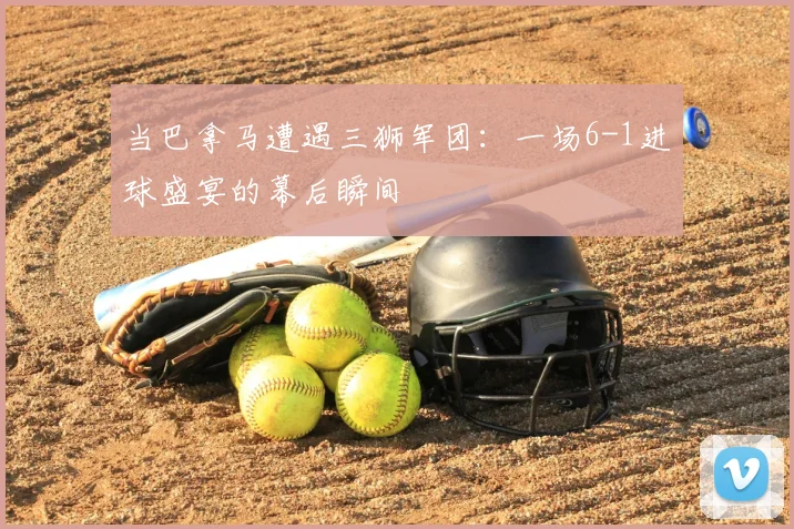 当巴拿马遭遇三狮军团：一场6-1进球盛宴的幕后瞬间