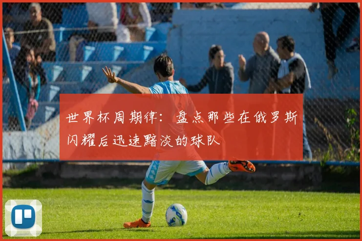 世界杯周期律：盘点那些在俄罗斯闪耀后迅速黯淡的球队
