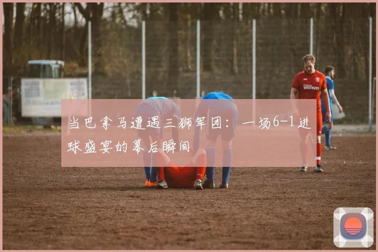 当巴拿马遭遇三狮军团：一场6-1进球盛宴的幕后瞬间