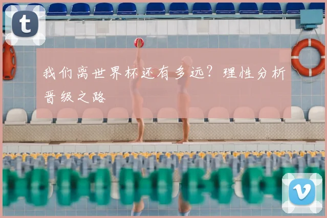 我们离世界杯还有多远?理性分析晋级之路