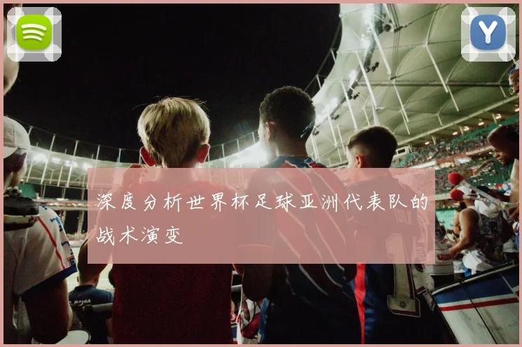 深度分析世界杯足球亚洲代表队的战术演变