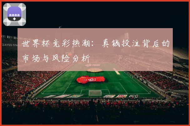 世界杯竞彩热潮：真钱投注背后的市场与风险分析