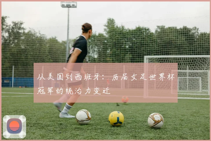 从美国到西班牙:历届女足世界杯冠军的统治力变迁