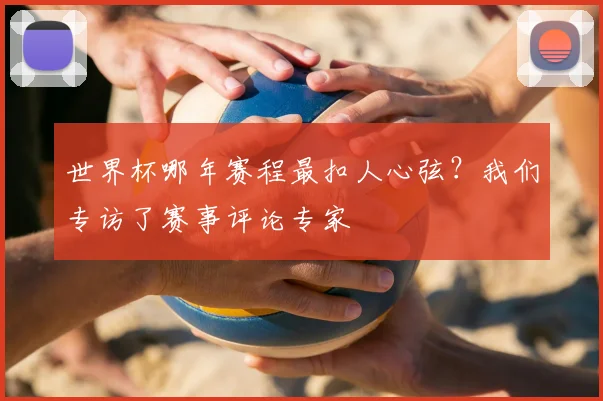 世界杯哪年赛程最扣人心弦？我们专访了赛事评论专家