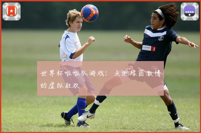 世界杯啦啦队游戏：点燃绿茵激情的虚拟狂欢