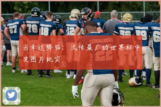 当幸运降临：流传最广的世界杯中奖图片纪实