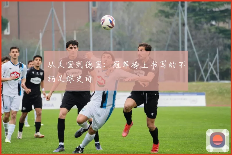 从美国到德国:冠军榜上书写的不朽足球史诗