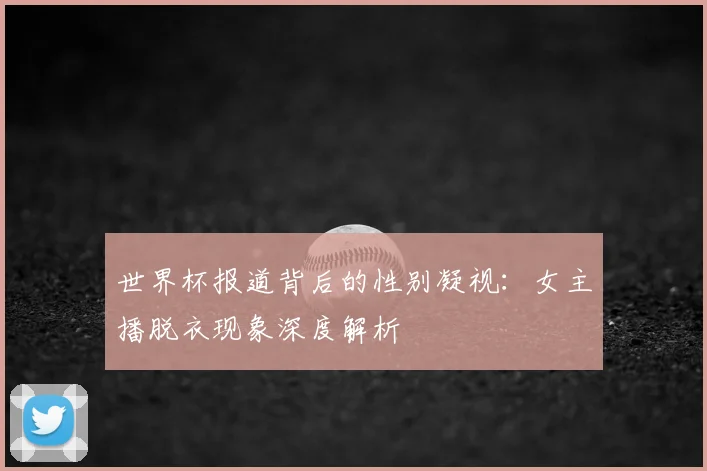 世界杯报道背后的性别凝视:女主播脱衣现象深度解析