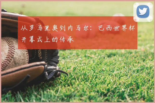 从罗马里奥到内马尔：巴西世界杯开幕式上的传承