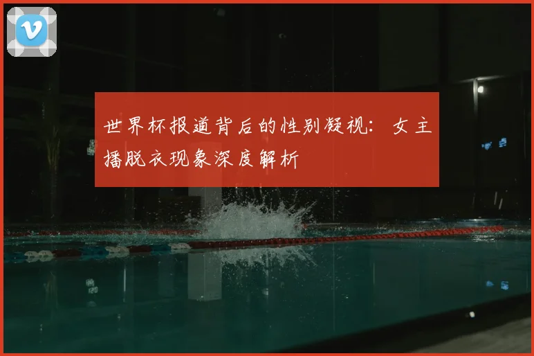 世界杯报道背后的性别凝视：女主播脱衣现象深度解析