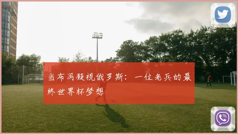 当布冯凝视俄罗斯：一位老兵的最终世界杯梦想