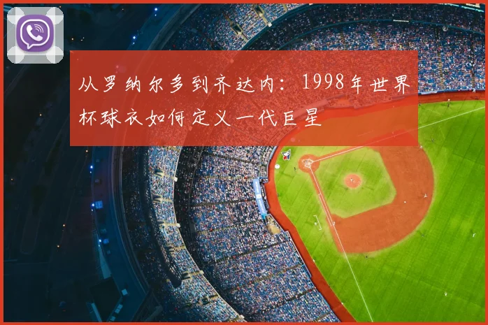 从罗纳尔多到齐达内:1998年世界杯球衣如何定义一代巨星