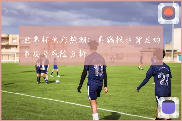 世界杯竞彩热潮：真钱投注背后的市场与风险分析