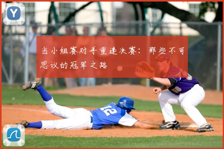 当小组赛对手重逢决赛：那些不可思议的冠军之路