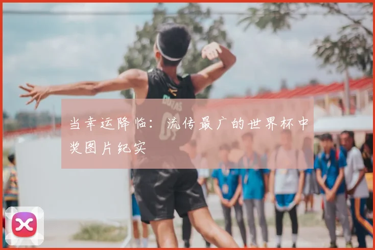 当幸运降临：流传最广的世界杯中奖图片纪实