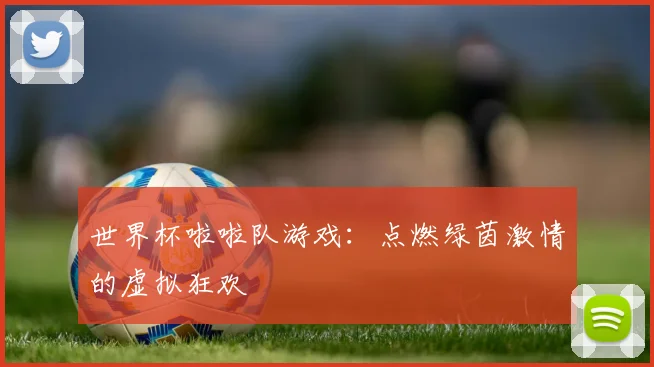 世界杯啦啦队游戏：点燃绿茵激情的虚拟狂欢