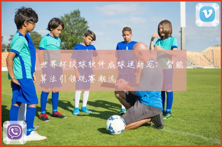 世界杯投球软件成球迷新宠：智能算法引领观赛潮流