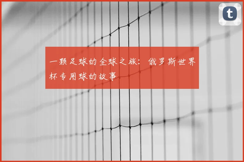 一颗足球的全球之旅：俄罗斯世界杯专用球的故事