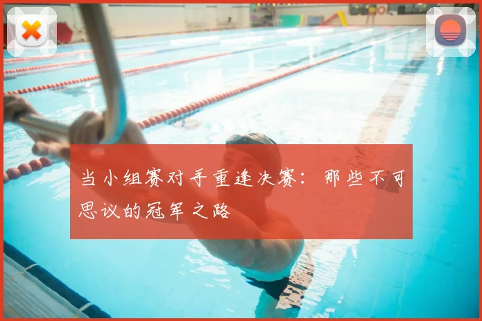 当小组赛对手重逢决赛：那些不可思议的冠军之路
